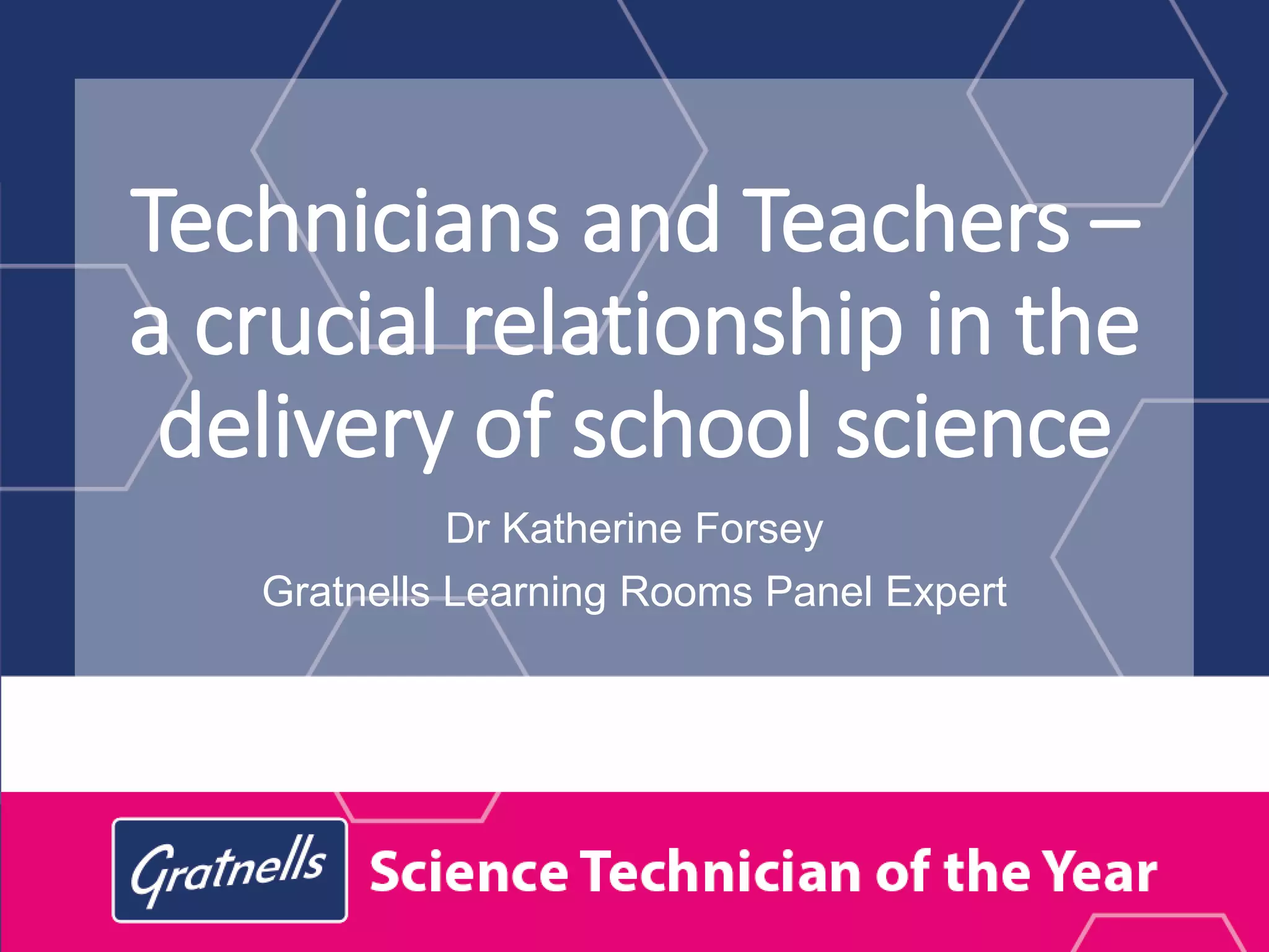 Technicians and Teachers –
a crucial relationship in the
delivery of school science
Dr Katherine Forsey
Gratnells Learning Rooms Panel Expert
 