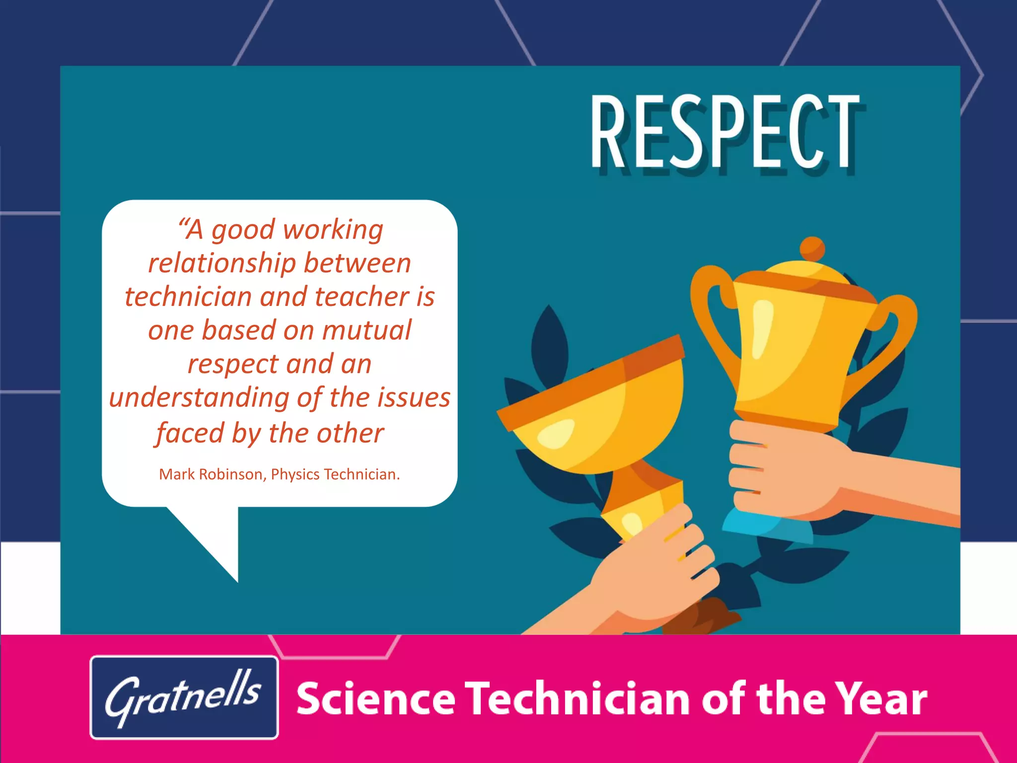 “A good working
relationship between
technician and teacher is
one based on mutual
respect and an
understanding of the issues
faced by the other”.
Mark Robinson, Physics Technician.
 
