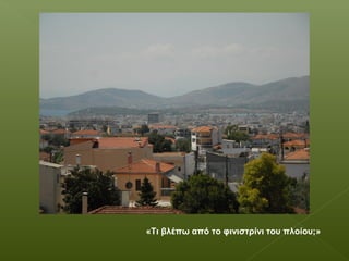 «Τι βλέπω από το φινιστρίνι του πλοίου;»
 