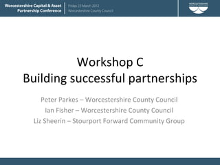 Workshop C
Building successful partnerships
    Peter Parkes – Worcestershire County Council
      Ian Fisher – Worcestershire County Council
 Liz Sheerin – Stourport Forward Community Group
 