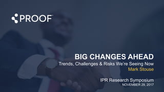 © 2017 Proof Inc., All Rights Reserved
BIG CHANGES AHEAD
Trends, Challenges & Risks We’re Seeing Now
Mark Stouse
IPR Research Symposium
NOVEMBER 29, 2017
 