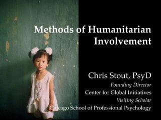 Methods of Humanitarian
Involvement
Chris Stout, PsyD
Founding Director
Center for Global Initiatives
Visiting Scholar
Chicago School of Professional Psychology
 