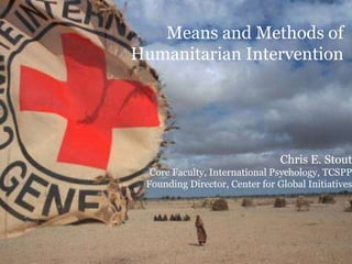 Chris E. Stout
Core Faculty, International Psychology, TCSPP
Founding Director, Center for Global Initiatives
Means and Methods of
Humanitarian Intervention
 