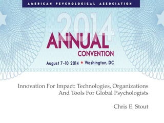 Innovation For Impact: Technologies, Organizations
And Tools For Global Psychologists
Chris E. Stout
 