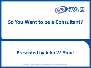 So You Want to be a Consultant?




   Presented by John W. Stout

      Copyright © 2009 Stout Systems Development, Inc. All Rights Reserved.
 