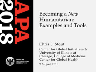 Becoming a New
Humanitarian:
Examples and Tools
Chris E. Stout
Center for Global Initiatives &
University of Illinois at
Chicago, College of Medicine
Center for Global Health
9 August 2018
 