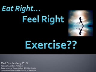 Eat Right…  Feel Right Exercise?? Mark Stoutenberg, Ph.D.Research Assistant Professor Department of Epidemiology & Public Health University of Miami Miller School of Medicine 