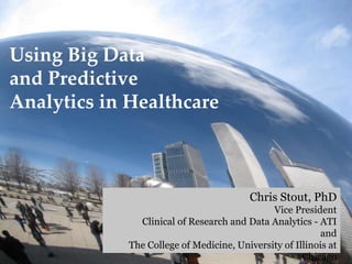 Using Big Data
and Predictive
Analytics in Healthcare
Chris Stout, PhD
Vice President
Clinical of Research and Data Analytics - ATI
and
The College of Medicine, University of Illinois at
Chicago
 
