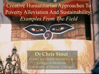Creative Humanitarian Approaches To
Poverty Alleviation And Sustainability:
Examples From The Field
Dr Chris Stout
Center for Global Initiatives &
College of Medicine
University of Illinois, Chicago
 