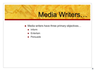 Media Writers…
 Media writers have three primary objectives…
 Inform
 Entertain
 Persuade
 