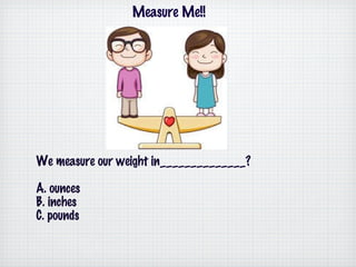 We measure our weight in______________? A. ounces B. inches C. pounds Measure Me!! 