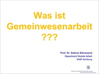 Was ist
Gemeinwesenarbeit
???
Prof. Dr. Sabine Stövesand
Department Soziale Arbeit
HAW Hamburg
1
 