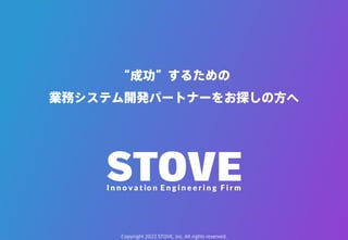 Copyright 2022 STOVE, Inc. All rights reserved.
Copyright 2022 STOVE, Inc. All rights reserved.
“成功”するための
業務システム開発パートナーをお探しの方へ
 