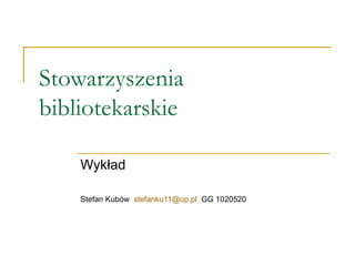 Stowarzyszenia bibliotekarskie Wykład Stefan Kubów  [email_address]   GG 1020520 