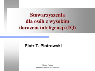 Stowarzyszenia
   dla osób z wysokim
ilorazem inteligencji (IQ)


  Piotr T. Piotrowski



               Mensa Polska
       Spotkanie otwarte w Szczecinie
 