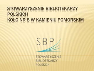 STOWARZYSZENIE BIBLIOTEKARZY
POLSKICH
KOŁO NR 8 W KAMIENIU POMORSKIM
 