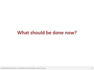 What should be done now?




Carnegie Mellon University – Sustainable Community Design : Stowe Township   11
 