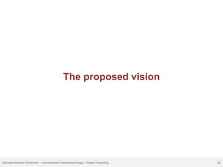 The proposed vision




Carnegie Mellon University – Sustainable Community Design : Stowe Township   16
 
