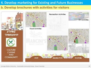 4. Develop marketing for Existing and Future Businesses
b. Develop brochures with activities for visitors




Carnegie Mellon University – Sustainable Community Design : Stowe Township   26
 