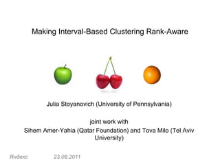 Making Interval-Based Clustering Rank-Aware




             Julia Stoyanovich (University of Pennsylvania)

                         joint work with
    Sihem Amer-Yahia (Qatar Foundation) and Tova Milo (Tel Aviv
                           University)


Яндекс         23.08.2011
 