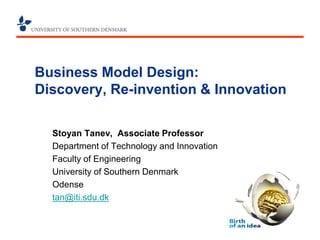 Business Model Design: Discovery, Re-invention & Innovation 
Stoyan Tanev, Associate Professor 
Department of Technology and Innovation 
Faculty of Engineering 
University of Southern Denmark 
Odense 
tan@iti.sdu.dk  