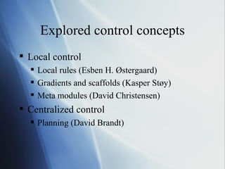 Explored control concepts Local control Local rules (Esben H. Østergaard) Gradients and scaffolds (Kasper Støy) Meta modules (David Christensen) Centralized control Planning (David Brandt) 