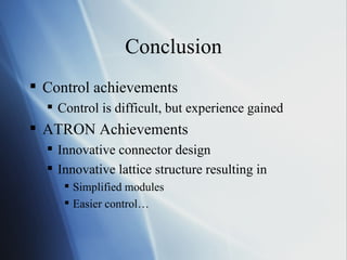 Conclusion Control achievements Control is difficult, but experience gained ATRON Achievements Innovative connector design Innovative lattice structure resulting in Simplified modules Easier control… 