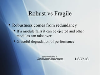 Robust  vs Fragile Robustness comes from redundancy If a module fails it can be ejected and other modules can take over Graceful degradation of performance USC’s ISI 