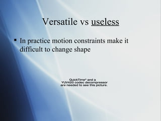 Versatile vs  useless In practice motion constraints make it difficult to change shape 