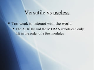Versatile vs  useless Too weak to interact with the world The ATRON and the MTRAN robots can only lift in the order of a few modules 