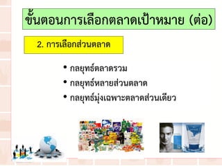 2. การเลือกส่วนตลาด
• กลยุทธ์ตลาดรวม
• กลยุทธ์หลายส่วนตลาด
• กลยุทธ์มุ่งเฉพาะตลาดส่วนเดียว
ขั้นตอนการเลือกตลาดเป้าหมาย (ต่อ)
 