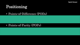 Tapish Panwar
Positioning
• Points-of-Difference (PODs)
• Freedom of Self-expression to actor
• Involves actors in the scripting
• Points-of-Parity (POPs)
• Disciplined with schedule
• Good taste in music
 