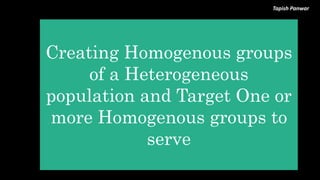 Tapish Panwar
Creating Homogenous groups
of a Heterogeneous
population and Target One or
more Homogenous groups to
serve
 