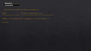 Shortcut
command
Switch#show spanning-tree blockedports
Name Blocked Interfaces List
-------------------- ------------------------------------
Number of blocked ports (segments) in the system : 0
Switch#
 
