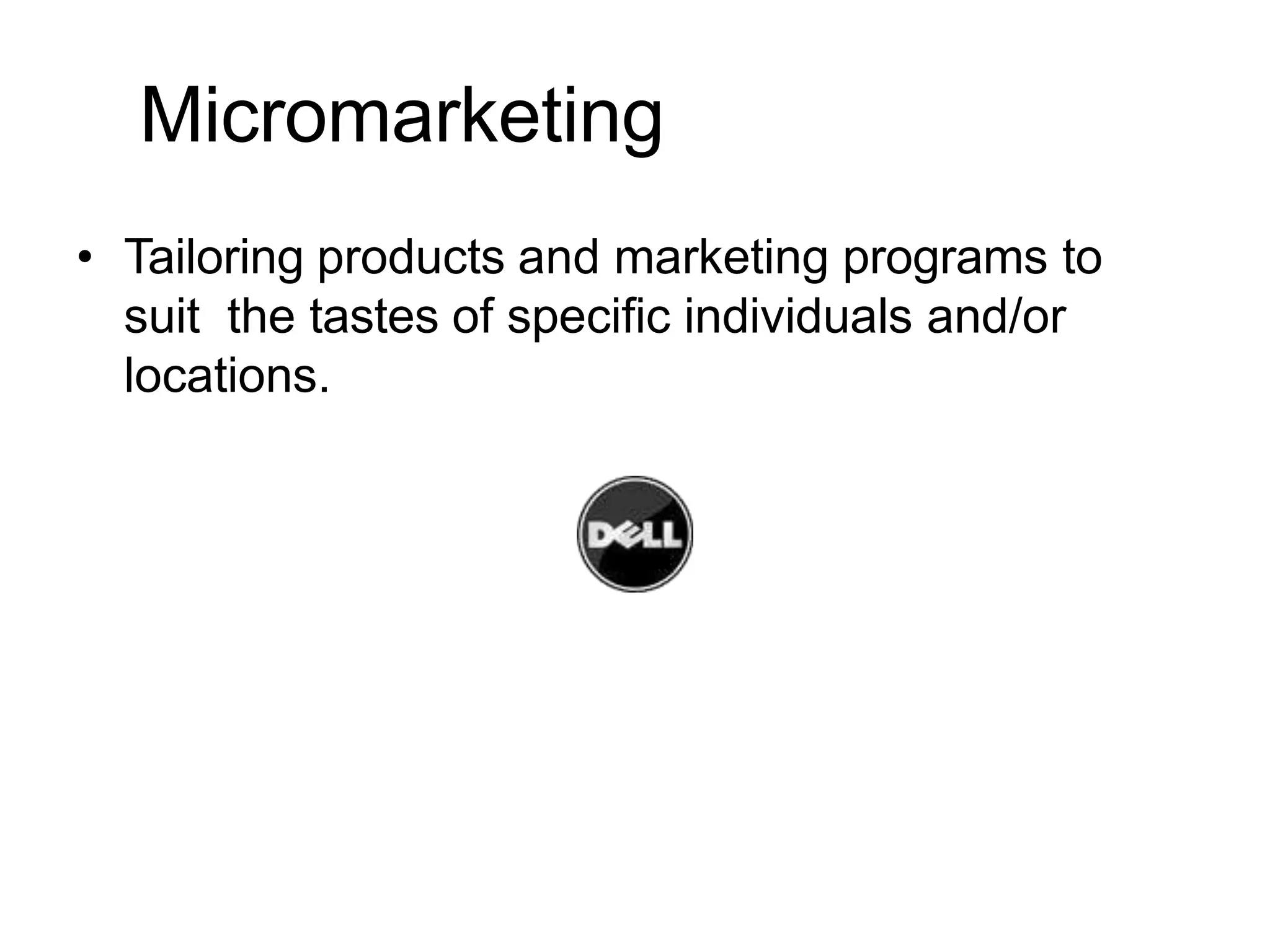 Micromarketing
• Tailoring products and marketing programs to
suit the tastes of specific individuals and/or
locations.
 