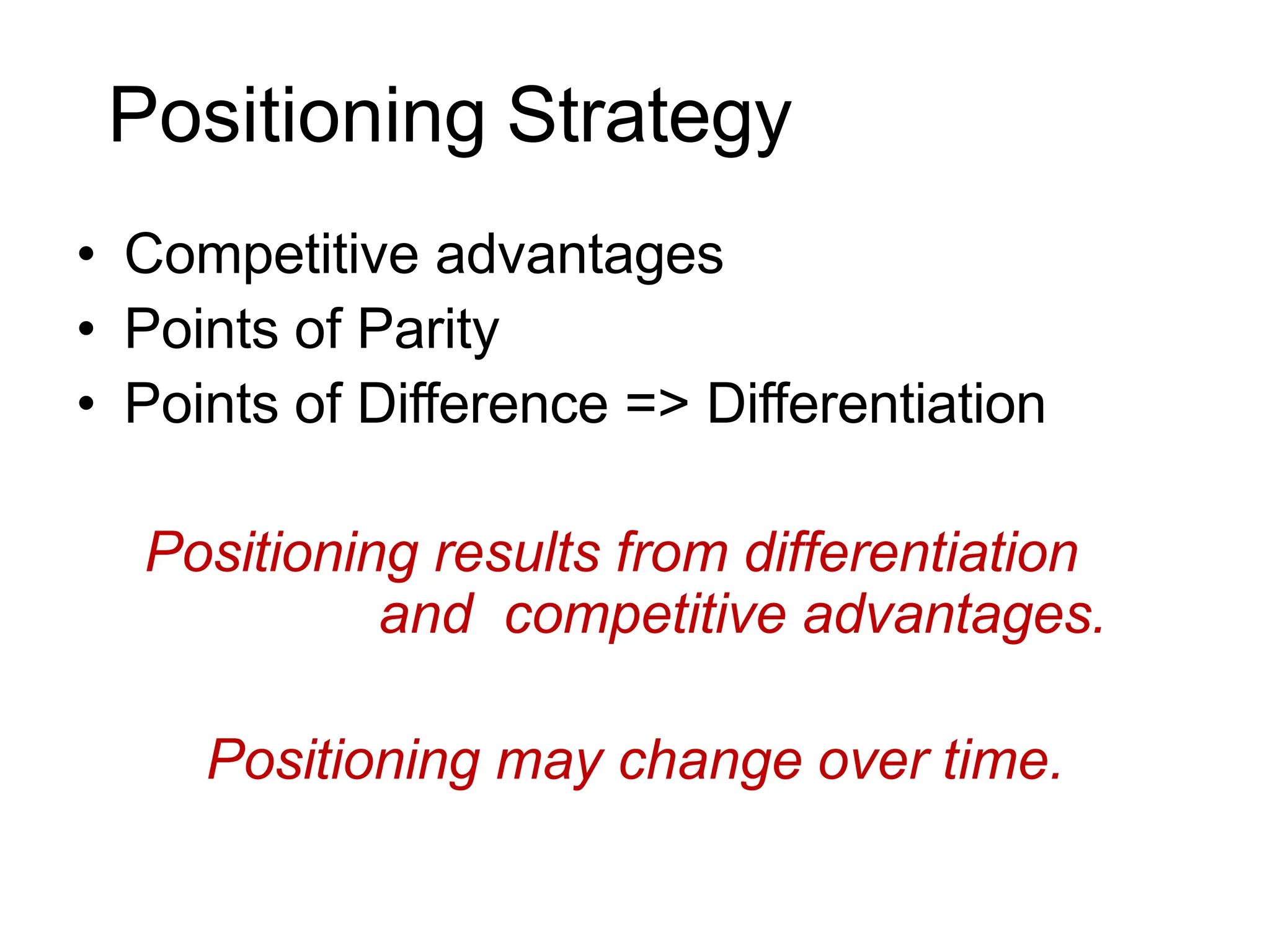 Positioning Strategy
• Competitive advantages
• Points of Parity
• Points of Difference => Differentiation
Positioning results from differentiation
and competitive advantages.
Positioning may change over time.
 