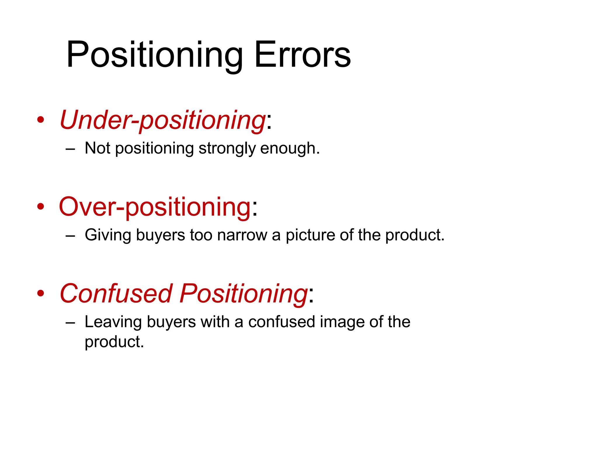 Positioning Errors
• Under-positioning:
– Not positioning strongly enough.
• Over-positioning:
– Giving buyers too narrow a picture of the product.
• Confused Positioning:
– Leaving buyers with a confused image of the
product.
 