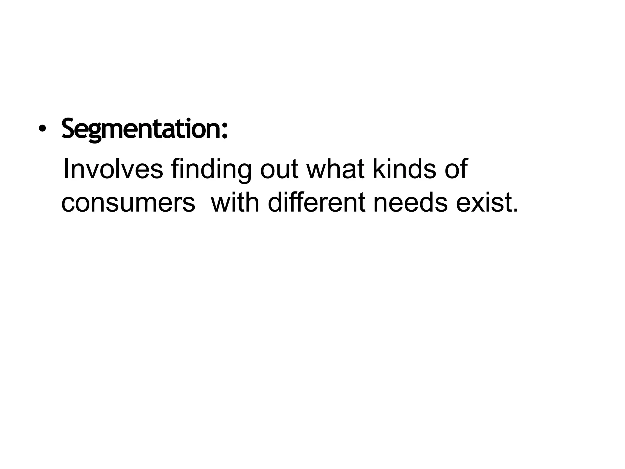 • Segmentation:
Involves finding out what kinds of
consumers with different needs exist.
 