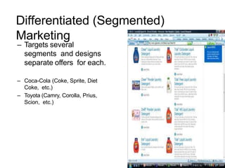 Differentiated (Segmented)
Marketing
– Targets several
segments and designs
separate offers for each.
– Coca-Cola (Coke, Sprite, Diet
Coke, etc.)
– Toyota (Camry, Corolla, Prius,
Scion, etc.)
 