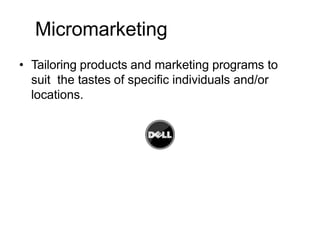 Micromarketing
• Tailoring products and marketing programs to
suit the tastes of specific individuals and/or
locations.
 