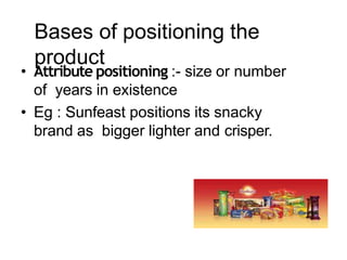 Bases of positioning the
product
• Attribute positioning :- size or number
of years in existence
• Eg : Sunfeast positions its snacky
brand as bigger lighter and crisper.
 