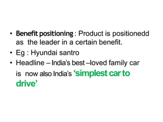 • Benefit positioning : Product is positionedd
as the leader in a certain benefit.
• Eg : Hyundai santro
• Headline – India’s best –loved family car
is now also India’s ‘simplestcarto
drive’
 