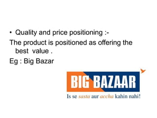 • Quality and price positioning :-
The product is positioned as offering the
best value .
Eg : Big Bazar
 