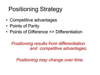 Positioning Strategy
• Competitive advantages
• Points of Parity
• Points of Difference => Differentiation
Positioning results from differentiation
and competitive advantages.
Positioning may change over time.
 