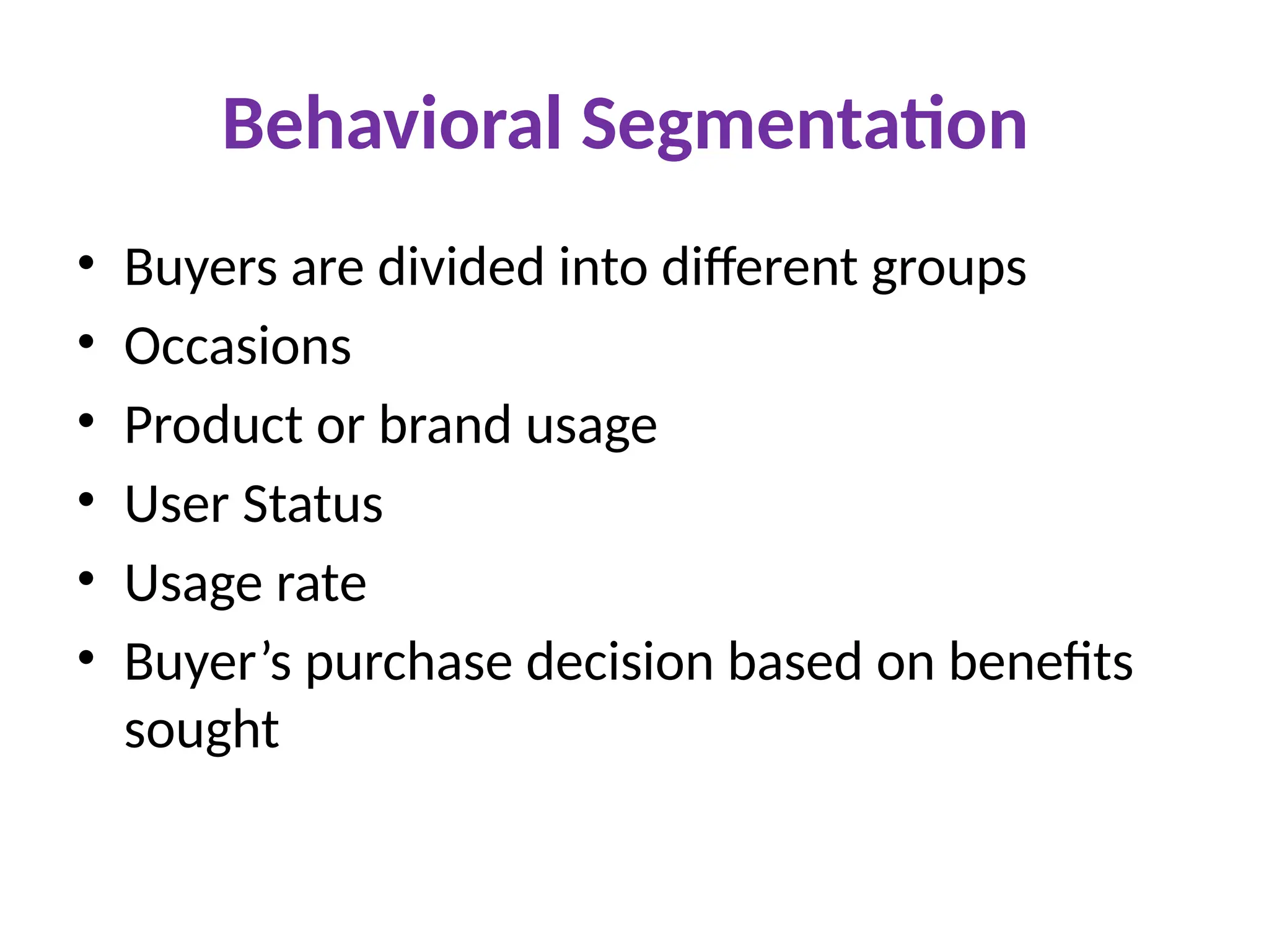 Behavioral Segmentation
• Buyers are divided into different groups
• Occasions
• Product or brand usage
• User Status
• Usage rate
• Buyer’s purchase decision based on benefits
sought
 