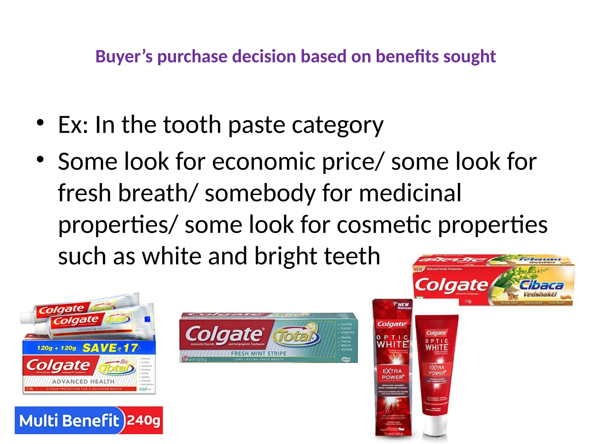 Buyer’s purchase decision based on benefits sought
• Ex: In the tooth paste category
• Some look for economic price/ some look for
fresh breath/ somebody for medicinal
properties/ some look for cosmetic properties
such as white and bright teeth
 