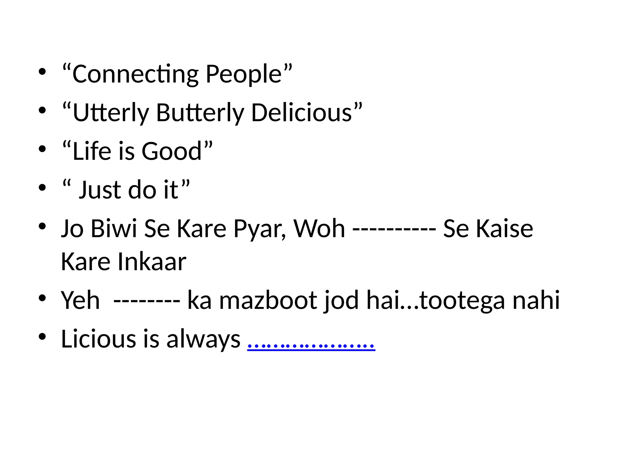 • “Connecting People”
• “Utterly Butterly Delicious”
• “Life is Good”
• “ Just do it”
• Jo Biwi Se Kare Pyar, Woh ---------- Se Kaise
Kare Inkaar
• Yeh -------- ka mazboot jod hai…tootega nahi
• Licious is always ………………..
 