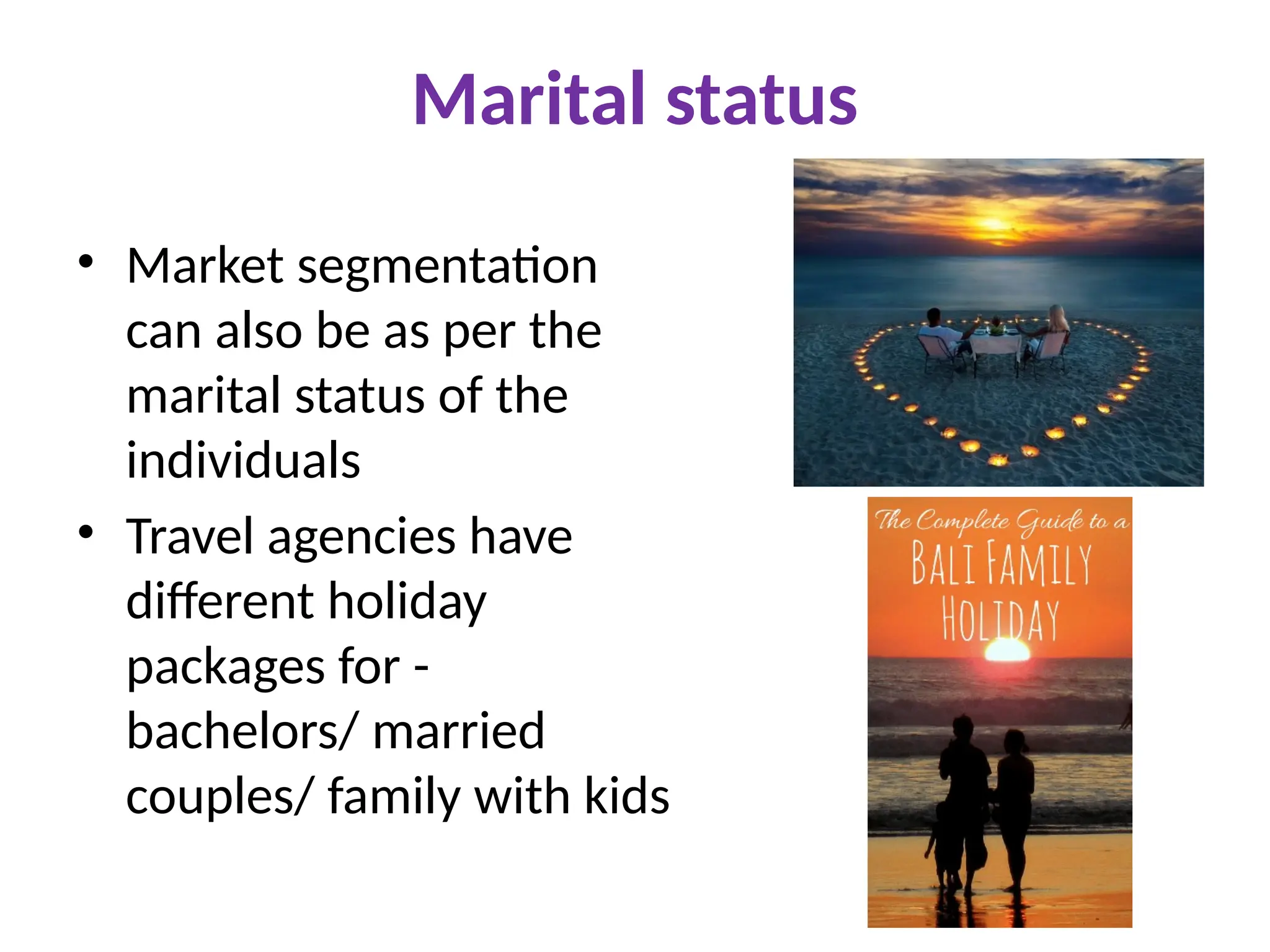 Marital status
• Market segmentation
can also be as per the
marital status of the
individuals
• Travel agencies have
different holiday
packages for -
bachelors/ married
couples/ family with kids
 