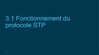 3
© 2016 Cisco et/ou ses filiales. Tous droits réservés. Informations confidentielles de Cisco
3.1 Fonctionnement du
protocole STP
 