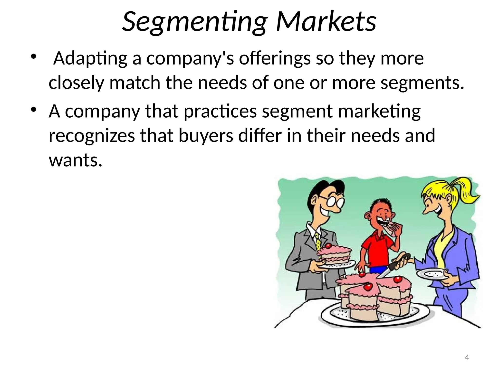 4
Segmenting Markets
• Adapting a company's offerings so they more
closely match the needs of one or more segments.
• A company that practices segment marketing
recognizes that buyers differ in their needs and
wants.
 